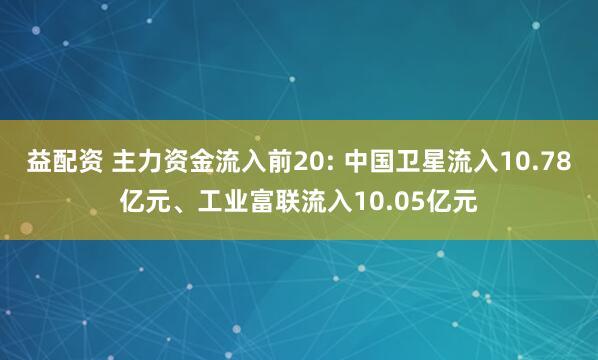 益配资 主力资金流入前20: 中国卫星流入10.78亿元、工业富联流入10.05亿元
