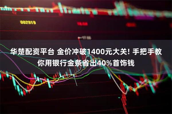 华楚配资平台 金价冲破1400元大关! 手把手教你用银行金条省出40%首饰钱