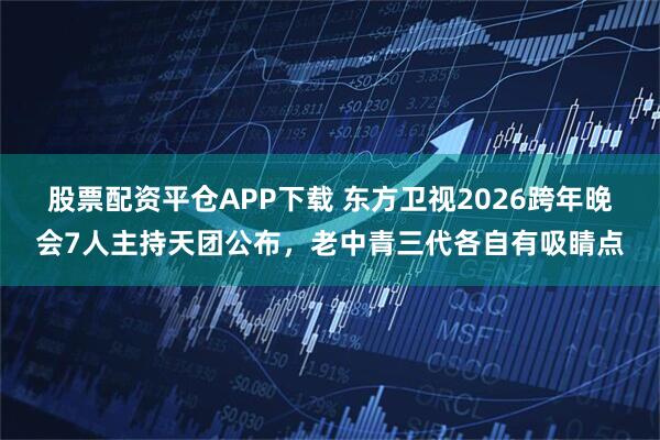 股票配资平仓APP下载 东方卫视2026跨年晚会7人主持天团公布，老中青三代各自有吸睛点