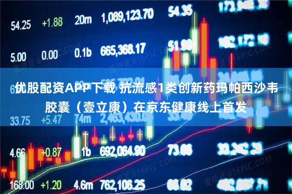 优股配资APP下载 抗流感1类创新药玛帕西沙韦胶囊(壹立康)在京东健康线上首发