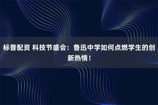 标普配资 科技节盛会：鲁迅中学如何点燃学生的创新热情！