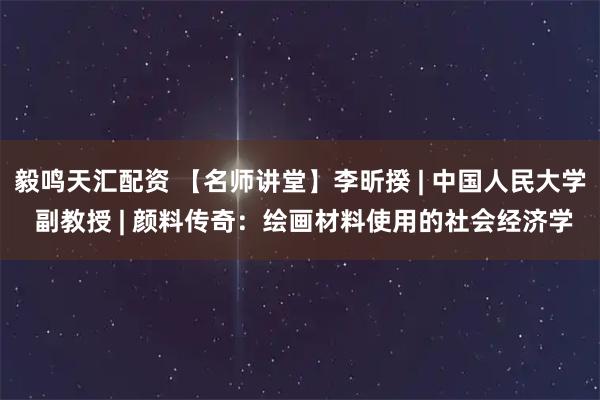 毅鸣天汇配资 【名师讲堂】李昕揆 | 中国人民大学 副教授 | 颜料传奇：绘画材料使用的社会经济学