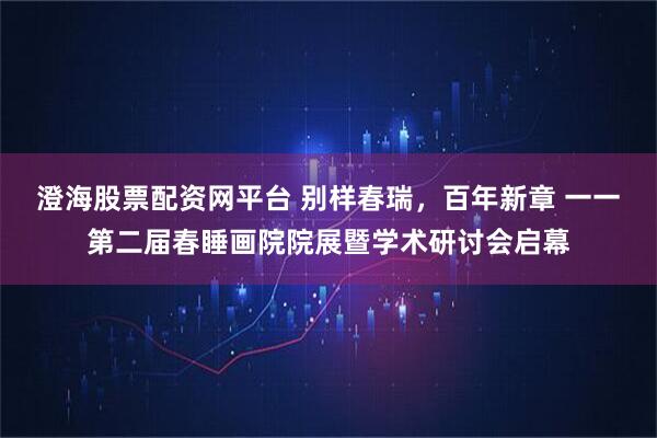 澄海股票配资网平台 别样春瑞，百年新章 一一第二届春睡画院院展暨学术研讨会启幕
