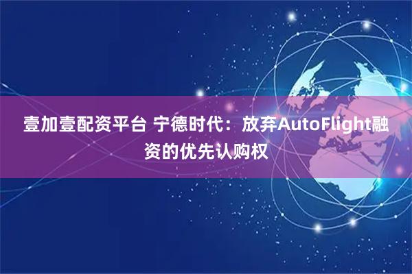 壹加壹配资平台 宁德时代：放弃AutoFlight融资的优先认购权