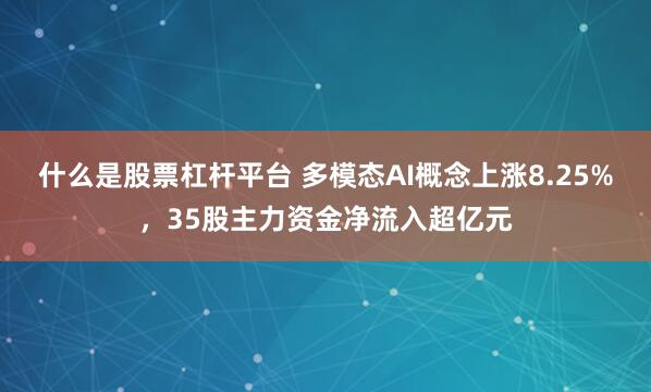 什么是股票杠杆平台 多模态AI概念上涨8.25%，35股主力资金净流入超亿元
