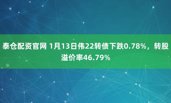 泰仓配资官网 1月13日伟22转债下跌0.78%，转股溢价率46.79%