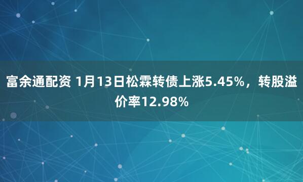 富余通配资 1月13日松霖转债上涨5.45%，转股溢价率12.98%