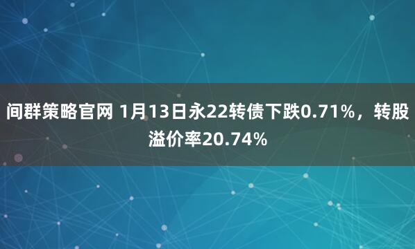 间群策略官网 1月13日永22转债下跌0.71%，转股溢价率20.74%