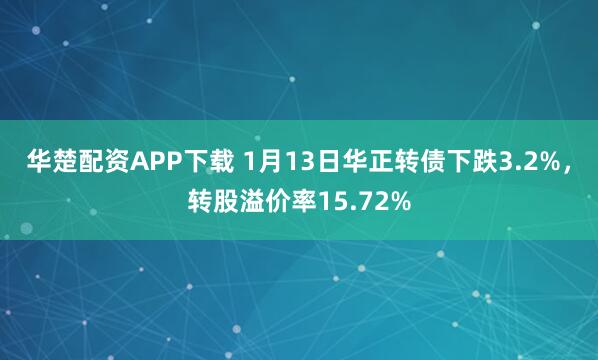 华楚配资APP下载 1月13日华正转债下跌3.2%，转股溢价率15.72%
