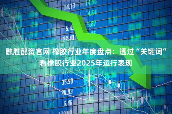 融胜配资官网 橡胶行业年度盘点：透过“关键词”看橡胶行业2025年运行表现