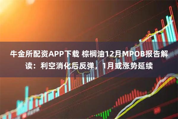 牛金所配资APP下载 棕榈油12月MPOB报告解读：利空消化后反弹，1月或涨势延续