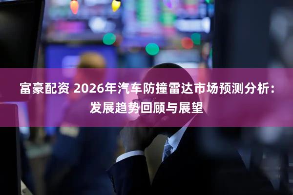 富豪配资 2026年汽车防撞雷达市场预测分析：发展趋势回顾与展望