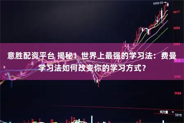 意胜配资平台 揭秘！世界上最强的学习法：费曼学习法如何改变你的学习方式？