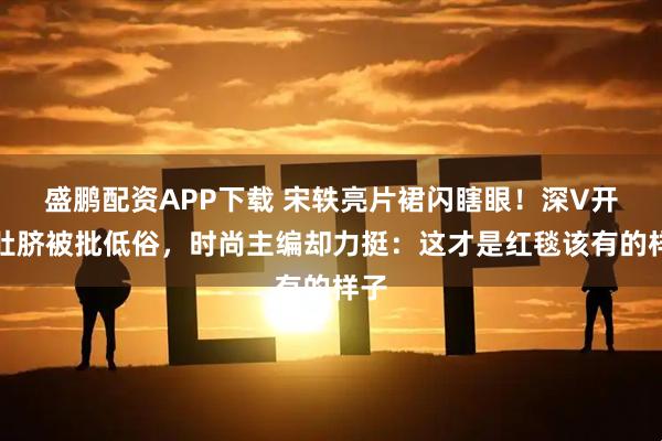 盛鹏配资APP下载 宋轶亮片裙闪瞎眼！深V开到肚脐被批低俗，时尚主编却力挺：这才是红毯该有的样子