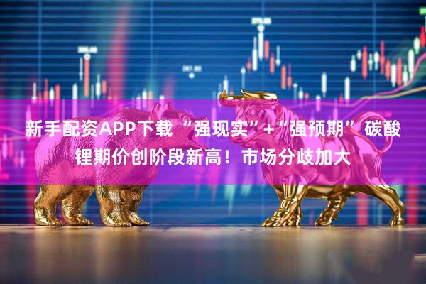 新手配资APP下载 “强现实”+“强预期” 碳酸锂期价创阶段新高！市场分歧加大