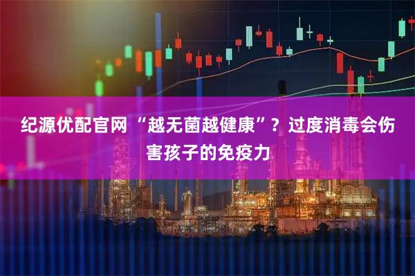 纪源优配官网 “越无菌越健康”？过度消毒会伤害孩子的免疫力