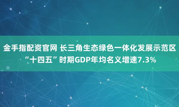 金手指配资官网 长三角生态绿色一体化发展示范区“十四五”时期GDP年均名义增速7.3%