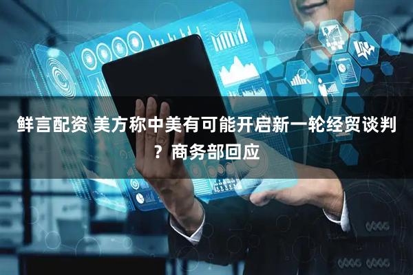 鲜言配资 美方称中美有可能开启新一轮经贸谈判？商务部回应