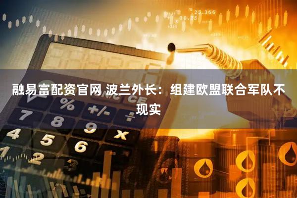 融易富配资官网 波兰外长：组建欧盟联合军队不现实