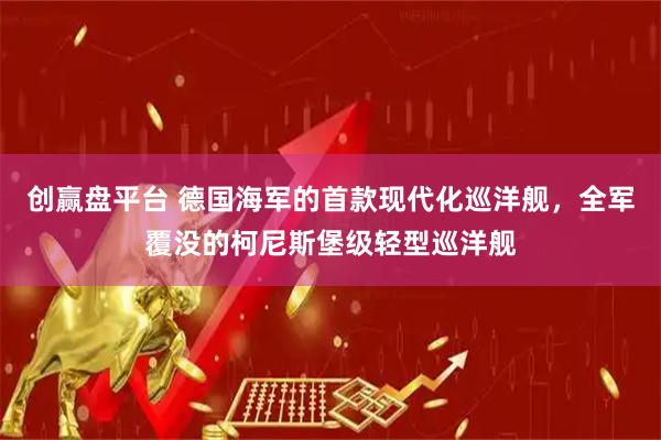 创赢盘平台 德国海军的首款现代化巡洋舰，全军覆没的柯尼斯堡级轻型巡洋舰