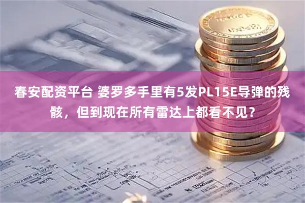 春安配资平台 婆罗多手里有5发PL15E导弹的残骸，但到现在所有雷达上都看不见？