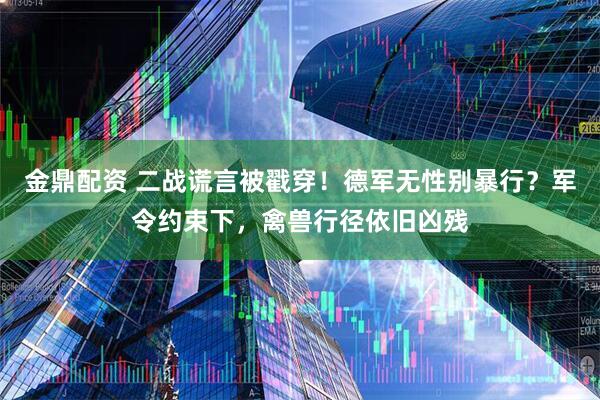 金鼎配资 二战谎言被戳穿！德军无性别暴行？军令约束下，禽兽行径依旧凶残