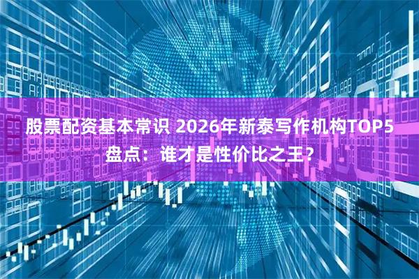 股票配资基本常识 2026年新泰写作机构TOP5盘点：谁才是性价比之王？