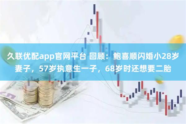 久联优配app官网平台 回顾：鲍喜顺闪婚小28岁妻子，57岁执意生一子，68岁时还想要二胎