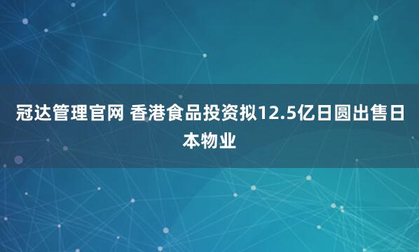 冠达管理官网 香港食品投资拟12.5亿日圆出售日本物业
