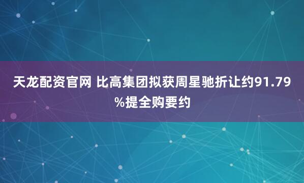 天龙配资官网 比高集团拟获周星驰折让约91.79%提全购要约