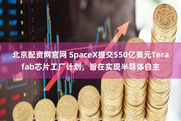 北京配资网官网 SpaceX提交550亿美元Terafab芯片工厂计划，旨在实现半导体自主