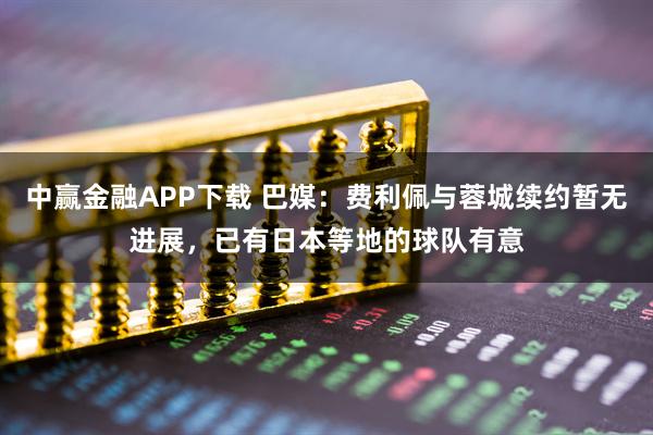 中赢金融APP下载 巴媒：费利佩与蓉城续约暂无进展，已有日本等地的球队有意