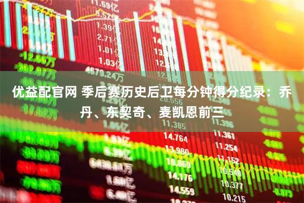 优益配官网 季后赛历史后卫每分钟得分纪录：乔丹、东契奇、麦凯恩前三