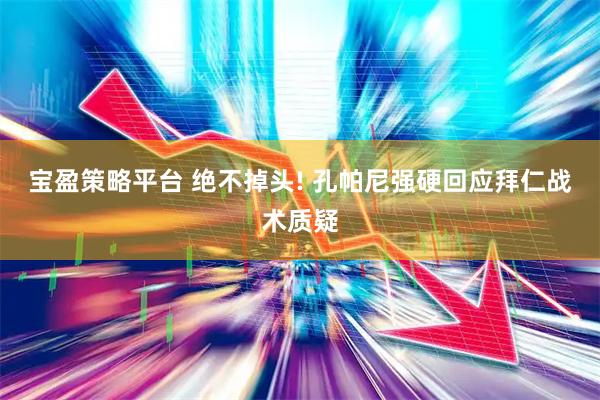 宝盈策略平台 绝不掉头! 孔帕尼强硬回应拜仁战术质疑
