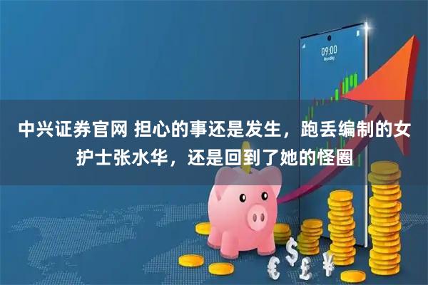 中兴证券官网 担心的事还是发生，跑丢编制的女护士张水华，还是回到了她的怪圈