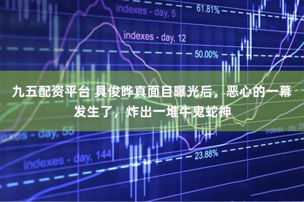 九五配资平台 具俊晔真面目曝光后，恶心的一幕发生了，炸出一堆牛鬼蛇神