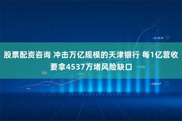 股票配资咨询 冲击万亿规模的天津银行 每1亿营收要拿4537万堵风险缺口