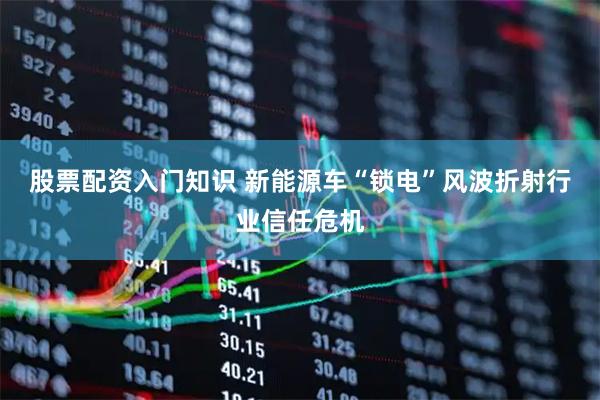 股票配资入门知识 新能源车“锁电”风波折射行业信任危机